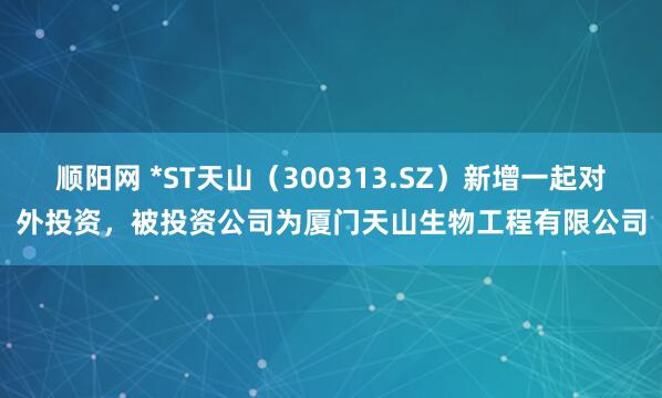 顺阳网 *ST天山（300313.SZ）新增一起对外投资，被投资公司为厦门天山生物工程有限公司