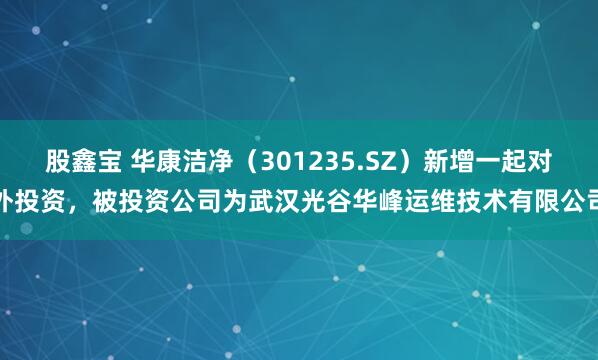 股鑫宝 华康洁净（301235.SZ）新增一起对外投资，被投资公司为武汉光谷华峰运维技术有限公司