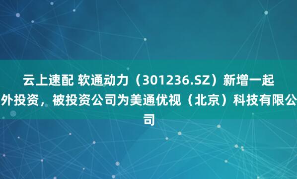 云上速配 软通动力（301236.SZ）新增一起对外投资，被投资公司为美通优视（北京）科技有限公司