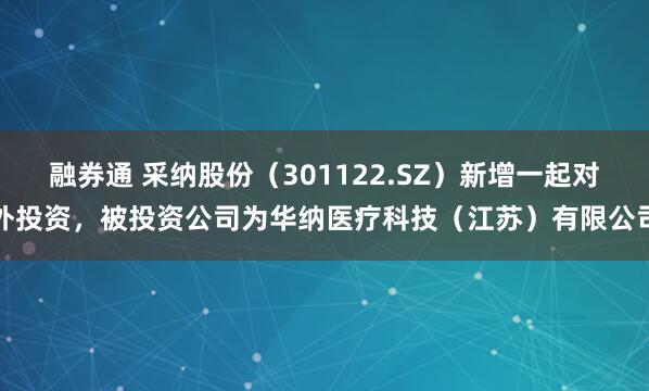 融券通 采纳股份（301122.SZ）新增一起对外投资，被投资公司为华纳医疗科技（江苏）有限公司