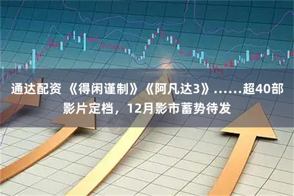 通达配资 《得闲谨制》《阿凡达3》……超40部影片定档，12月影市蓄势待发