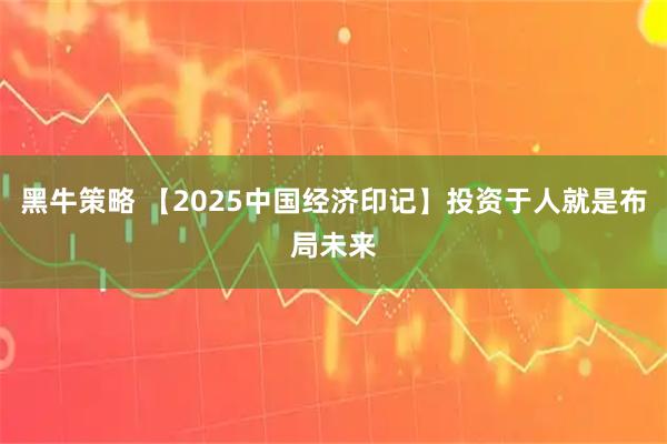 黑牛策略 【2025中国经济印记】投资于人就是布局未来