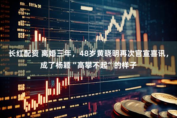 长红配资 离婚三年，48岁黄晓明再次官宣喜讯，成了杨颖“高攀不起”的样子