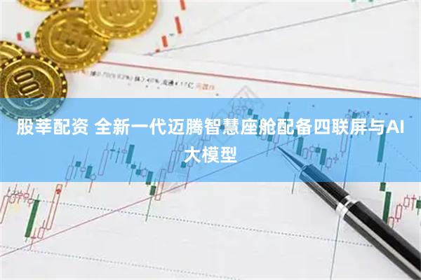 股莘配资 全新一代迈腾智慧座舱配备四联屏与AI大模型
