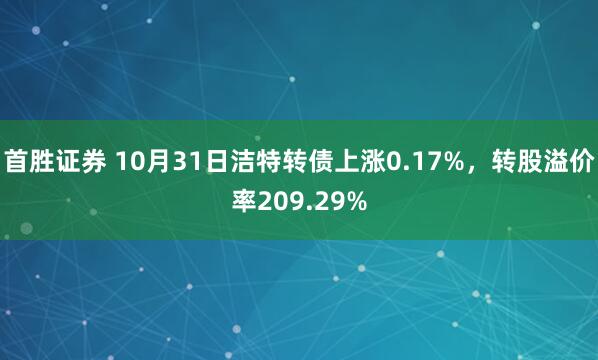 首胜证券 10月31日洁特转债上涨0.17%，转股溢价率209.29%