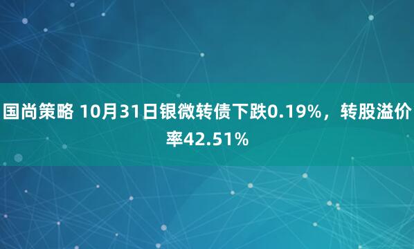 国尚策略 10月31日银微转债下跌0.19%，转股溢价率42.51%