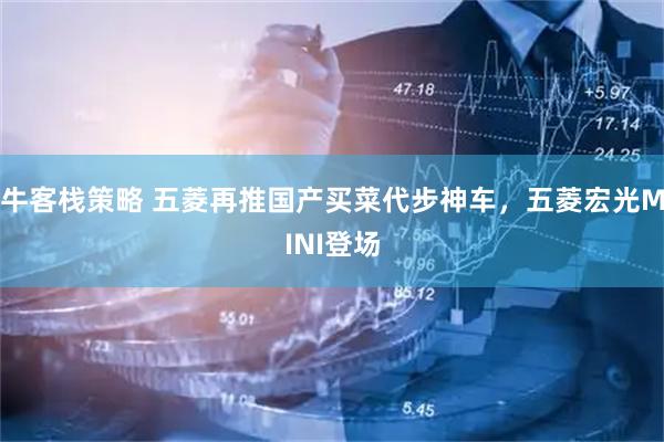 牛客栈策略 五菱再推国产买菜代步神车，五菱宏光MINI登场