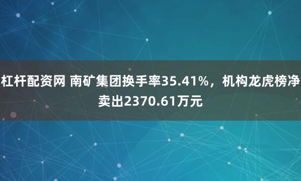杠杆配资网 南矿集团换手率35.41%，机构龙虎榜净卖出2370.61万元