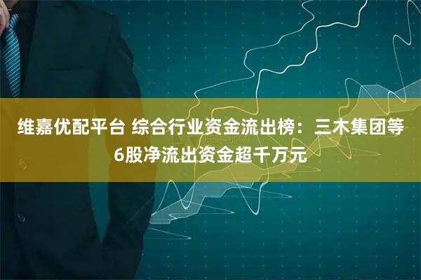 维嘉优配平台 综合行业资金流出榜：三木集团等6股净流出资金超千万元