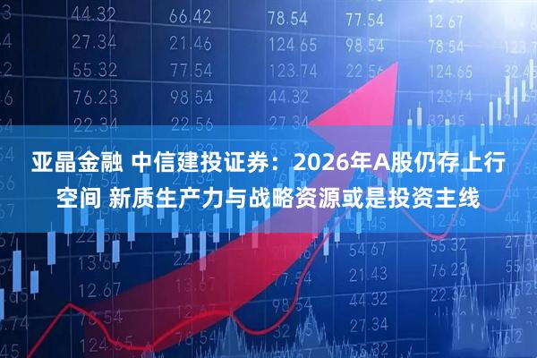 亚晶金融 中信建投证券：2026年A股仍存上行空间 新质生产力与战略资源或是投资主线