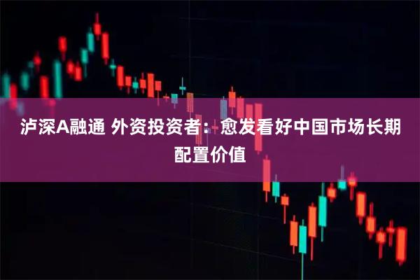 泸深A融通 外资投资者：愈发看好中国市场长期配置价值