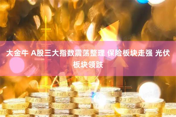 大金牛 A股三大指数震荡整理 保险板块走强 光伏板块领跌