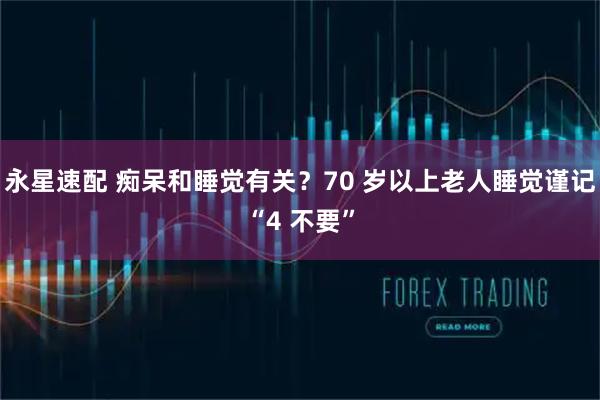 永星速配 痴呆和睡觉有关？70 岁以上老人睡觉谨记“4 不要”