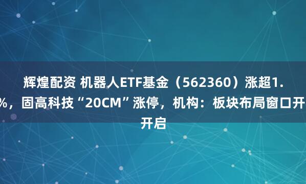 辉煌配资 机器人ETF基金（562360）涨超1.5%，固高科技“20CM”涨停，机构：板块布局窗口开启