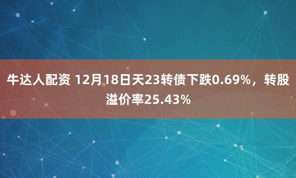 牛达人配资 12月18日天23转债下跌0.69%，转股溢价率25.43%