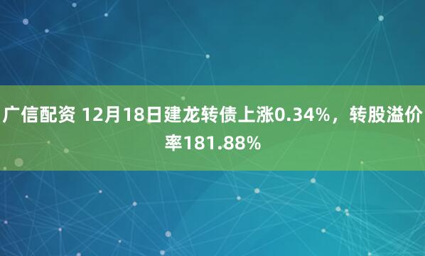广信配资 12月18日建龙转债上涨0.34%，转股溢价率181.88%