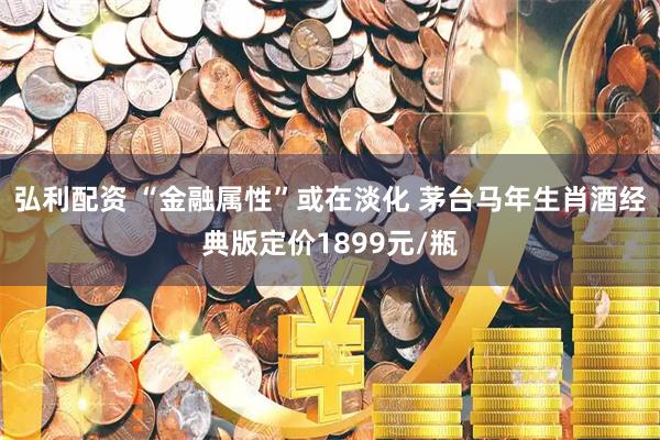 弘利配资 “金融属性”或在淡化 茅台马年生肖酒经典版定价1899元/瓶