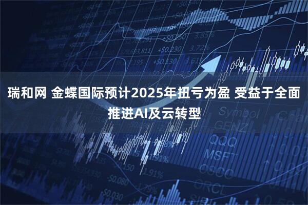 瑞和网 金蝶国际预计2025年扭亏为盈 受益于全面推进AI及云转型