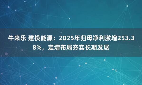 牛来乐 建投能源：2025年归母净利激增253.38%，定增布局夯实长期发展