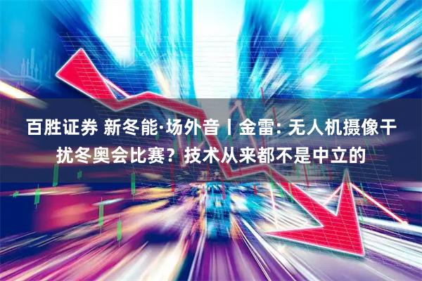 百胜证券 新冬能·场外音丨金雷: 无人机摄像干扰冬奥会比赛？技术从来都不是中立的