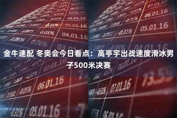 金牛速配 冬奥会今日看点：高亭宇出战速度滑冰男子500米决赛