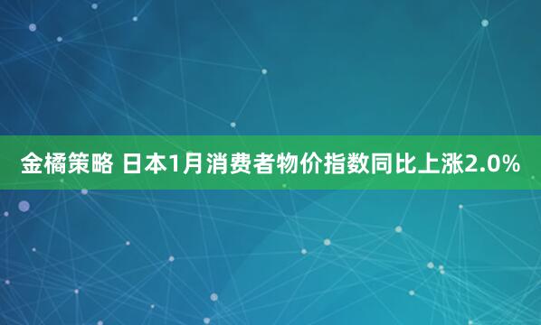 金橘策略 日本1月消费者物价指数同比上涨2.0%