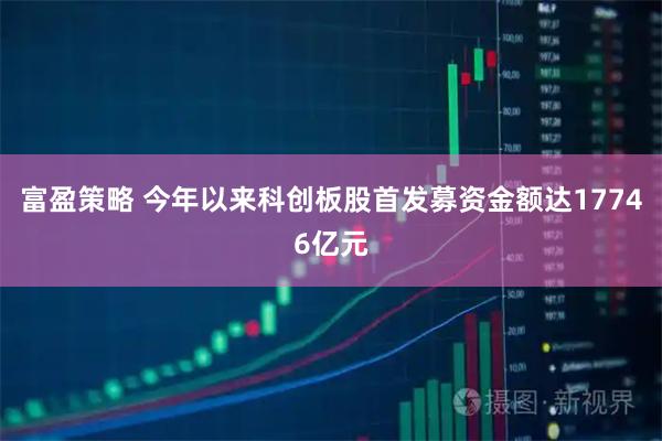 富盈策略 今年以来科创板股首发募资金额达17746亿元