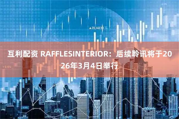 互利配资 RAFFLESINTERIOR：后续聆讯将于2026年3月4日举行