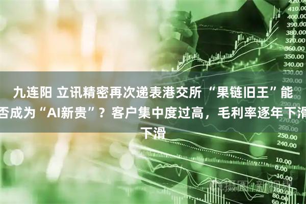 九连阳 立讯精密再次递表港交所 “果链旧王”能否成为“AI新贵”？客户集中度过高，毛利率逐年下滑