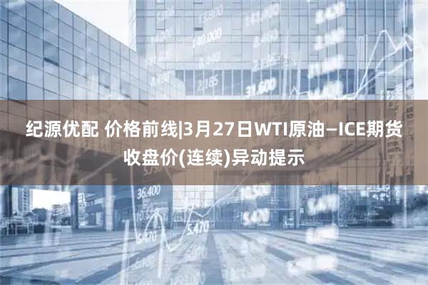 纪源优配 价格前线|3月27日WTI原油—ICE期货收盘价(连续)异动提示