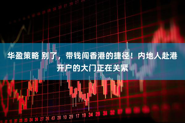 华盈策略 别了，带钱闯香港的捷径！内地人赴港开户的大门正在关紧
