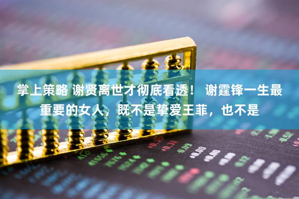 掌上策略 谢贤离世才彻底看透！ 谢霆锋一生最重要的女人，既不是挚爱王菲，也不是