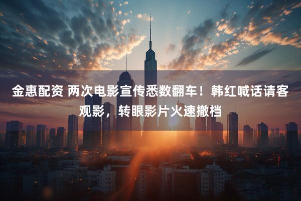 金惠配资 两次电影宣传悉数翻车！韩红喊话请客观影，转眼影片火速撤档