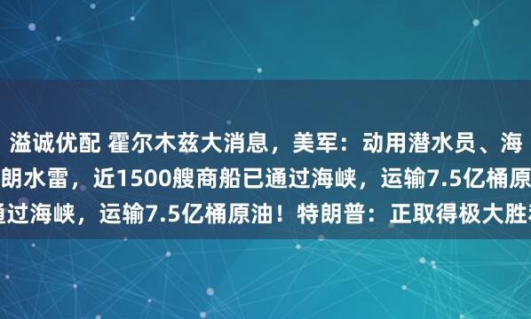 溢诚优配 霍尔木兹大消息，美军：动用潜水员、海豹突击队等成功清除伊朗水雷，近1500艘商船已通过海峡，运输7.5亿桶原油！特朗普：正取得极大胜利